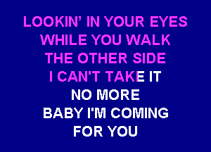 LOOKIW IN YOUR EYES
WHILE YOU WALK
THE OTHER SIDE
I CAN'T TAKE IT
NO MORE
BABY I'M COMING
FOR YOU