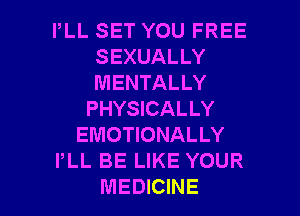 PLL SET YOU FREE
SEXUALLY
MENTALLY

PHYSICALLY
EMOTIONALLY
PLL BE LIKE YOUR

MEDICINE l