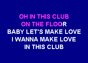 0H IN THIS CLUB
ON THE FLOOR
BABY LET'S MAKE LOVE
I WANNA MAKE LOVE
IN THIS CLUB