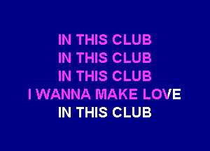 IN THIS CLUB
IN THIS CLUB

IN THIS CLUB
I WANNA MAKE LOVE
IN THIS CLUB
