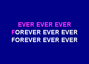 EVER EVER EVER
FOREVER EVER EVER
FOREVER EVER EVER
