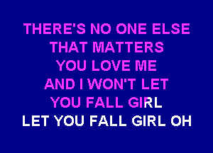 THERE'S NO ONE ELSE
THAT MATTERS
YOU LOVE ME
AND I WON'T LET
YOU FALL GIRL
LET YOU FALL GIRL 0H