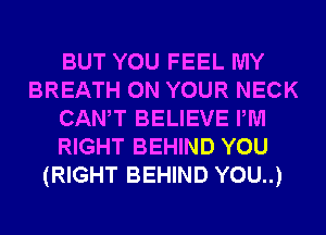 BUT YOU FEEL MY
BREATH ON YOUR NECK
CANT BELIEVE PM
RIGHT BEHIND YOU
(RIGHT BEHIND YOU..)