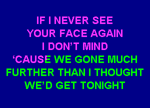 IF I NEVER SEE
YOUR FACE AGAIN
I DONIT MIND
ICAUSE WE GONE MUCH
FURTHER THAN I THOUGHT
WEID GET TONIGHT