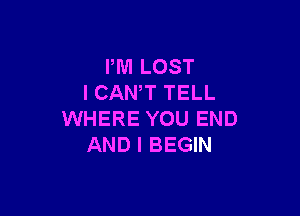 PM LOST
ICAN,T TELL

WHERE YOU END
AND I BEGIN