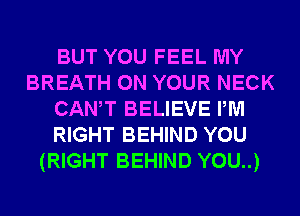 BUT YOU FEEL MY
BREATH ON YOUR NECK
CANT BELIEVE PM
RIGHT BEHIND YOU
(RIGHT BEHIND YOU..)