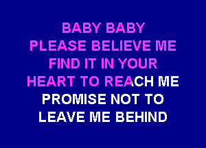 BABY BABY
PLEASE BELIEVE ME
FIND IT IN YOUR
HEART TO REACH ME
PROMISE NOT TO
LEAVE ME BEHIND