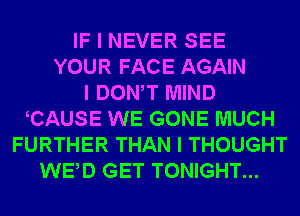 IF I NEVER SEE
YOUR FACE AGAIN
I DONIT MIND
ICAUSE WE GONE MUCH
FURTHER THAN I THOUGHT
WEID GET TONIGHT...