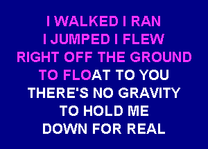 IWALKED I RAN
IJUMPED I FLEW
RIGHT OFF THE GROUND
T0 FLOAT TO YOU
THERE'S N0 GRAVITY
TO HOLD ME
DOWN FOR REAL