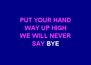 PUT YOUR HAND
WAY UP HIGH

WE WILL NEVER
SAY BYE