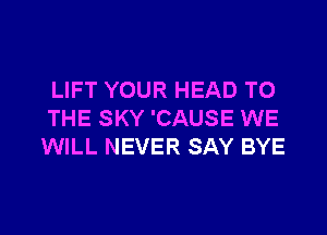 LIFT YOUR HEAD TO

THE SKY 'CAUSE WE
WILL NEVER SAY BYE
