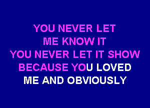 YOU NEVER LET
ME KNOW IT
YOU NEVER LET IT SHOW
BECAUSE YOU LOVED
ME AND OBVIOUSLY