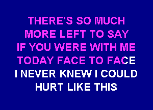 THERE'S SO MUCH
MORE LEFT TO SAY
IF YOU WERE WITH ME
TODAY FACE TO FACE
I NEVER KNEW I COULD
HURT LIKE THIS