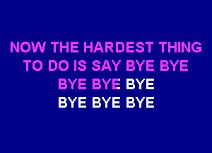 NOW THE HARDEST THING
TO DO IS SAY BYE BYE
BYE BYE BYE
BYE BYE BYE