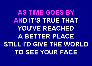 AS TIME GOES BY
AND IT'S TRUE THAT
YOU'VE REACHED
A BETTER PLACE
STILL I'D GIVE THE WORLD
TO SEE YOUR FACE