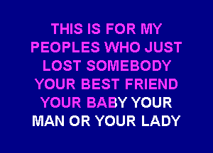 THIS IS FOR MY
PEOPLES WHO JUST
LOST SOMEBODY
YOUR BEST FRIEND
YOUR BABY YOUR
MAN OR YOUR LADY