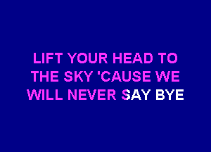 LIFT YOUR HEAD TO

THE SKY 'CAUSE WE
WILL NEVER SAY BYE