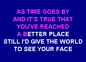 AS TIME GOES BY
AND IT'S TRUE THAT
YOU'VE REACHED
A BETTER PLACE
STILL I'D GIVE THE WORLD
TO SEE YOUR FACE