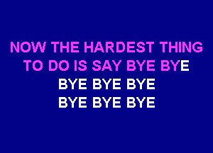 NOW THE HARDEST THING
TO DO IS SAY BYE BYE
BYE BYE BYE
BYE BYE BYE