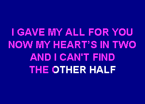 I GAVE MY ALL FOR YOU
NOW MY HEARTS IN TWO
AND I CAN'T FIND
THE OTHER HALF