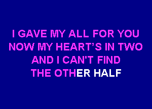 I GAVE MY ALL FOR YOU
NOW MY HEARTS IN TWO
AND I CAN'T FIND
THE OTHER HALF