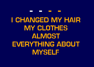 I CHANGED MY HAIR
MY CLOTHES
ALMOST
EVERYTHING ABOUT
MYSELF