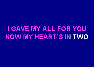 I GAVE MY ALL FOR YOU

NOW MY HEARTS IN TWO