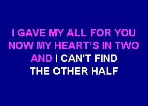 I GAVE MY ALL FOR YOU
NOW MY HEARTS IN TWO
AND I CAN'T FIND
THE OTHER HALF