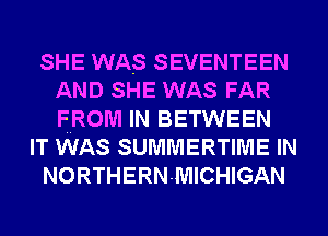 SHE WAS SEVENTEEN
AND SHE WAS FAR
FROM IN BETWEEN

IT WAS SUMMERTIME IN

NORTHERN-MICHIGAN