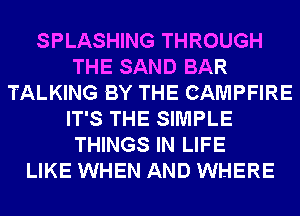 SPLASHING THROUGH
THE SAND BAR
TALKING BY THE CAMPFIRE
IT'S THE SIMPLE
THINGS IN LIFE
LIKE WHEN AND WHERE