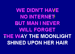 WE DIDN'T HAVE
NO INTERNE'E
BUT MAN I NEVER
WILL FORGET -
THE WAY THE MOONLIGHT
SHINED UPON HER HAIR