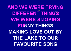 AND WE WERE TRYING
DIFFERENT THINGS
WE WERE SMOKING
FUNNY THINGS
MAKING LOVE OUT BY
THE LAKE'TO OUR
FAVOURITE SONG