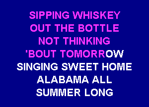 SIPPING WHISKEY
OUT THE BOTTLE
NOT THINKING
'BOUT TOMORROW
SINGING SWEET HOME
ALABAMA ALL
SUMMER LONG