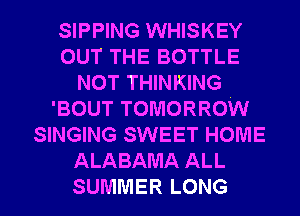 SIPPING WHISKEY
OUT THE BOTTLE
NOT THINKING
'BOUT TOMORROW
SINGING SWEET HOME
ALABAMA ALL
SUMMERLONG