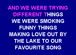 AND WE WERE TRYING
DIFFERENT THINGS
WE WERE SMOKING

FUNNY THINGS
MAKING LOVE OUT BY
THE LAKE TO OUR
FAVOURITE SONG