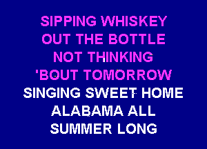 SIPPING WHISKEY
OUT THE BOTTLE
NOT THINKING
'BOUT TOMORROW
SINGING SWEET HOME
ALABAMA ALL
SUMMER LONG