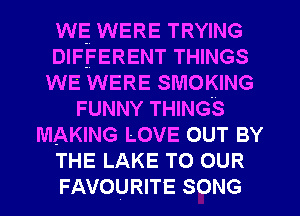 WE WERE TRYING
DIFFERENT THINGS
WE WERE SMOKING
FUNNY THINGS
MAKING LOVE OUT BY
THE LAKE TO OUR
FAVOURITE SONG
