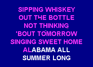 SIPPING WHISKEY
OUT THE BOTTLE
NOT THINKING
'BOUT TOMORROW
SINGING SWEET HOME
ALABAMA ALL
SUMMER LONG