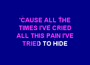 'CAUSE ALL THE
TIMES I'VE CRIED

ALL THIS PAIN I'VE
TRIED TO HIDE