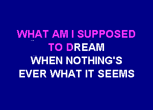 WHAT AM I SUPPOSED
T0 DREAM
WHEN NOTHING'S
EVER WHAT IT SEEMS