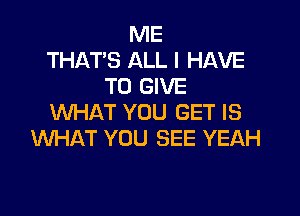 ME
THAT'S ALL I HAVE
TO GIVE

WHAT YOU GET IS
WHAT YOU SEE YEAH