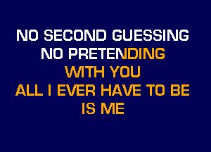 N0 SECOND GUESSING
N0 PRETENDING
WITH YOU
ALL I EVER HAVE TO BE
IS ME