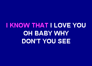 I KNOW THAT I LOVE YOU

OH BABY WHY
DON'T YOU SEE