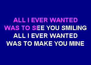 ALL I EVER WANTED
WAS TO SEE YOU SMILING
ALL I EVER WANTED
WAS TO MAKE YOU MINE