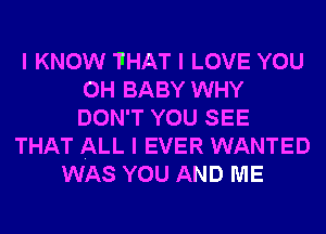 I KNOW THAT I LOVE YOU
0H BABY WHY
DON'T YOU SEE

THAT ALL I EVER WANTED
WAS YOU AND ME