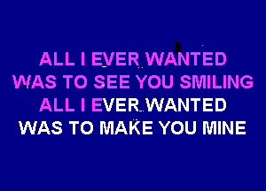 ALL I EMERWANTED
WAS TO SEE YOU SMILING
ALL I EVER..WANTED
WAS TO MAKE YOU MINE