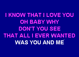I KNOW THAT! LOVE YOU
0H BABY WHY
DON'T YOU SEE

THAT ALL I EVER WANTED

WAS YOU AND ME