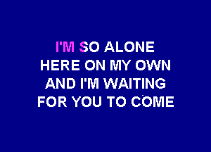 I'M SO ALONE
HERE ON MY OWN

AND I'M WAITING
FOR YOU TO COME