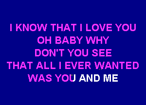 I KNOW THAT I LOVE YOU
0H BABY WHY
DON'T YOU SEE

THAT ALL I EVER WANTED
WAS YOU AND ME