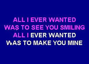 ALL I EVER WANTED
WAS TO SEE YOU SMILING
ALL I EVER WANTED
WAS TO MAKE YOU MINE